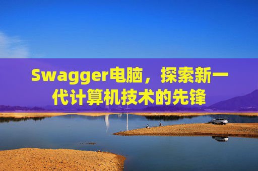 Swagger电脑,探索新一代计算机技术的先锋